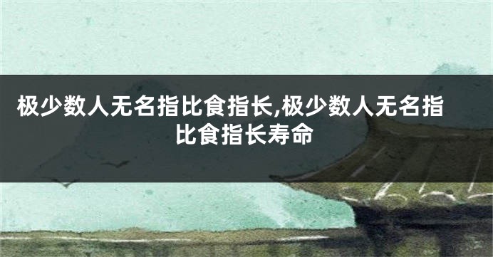 极少数人无名指比食指长,极少数人无名指比食指长寿命