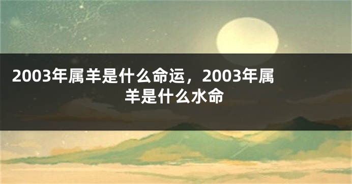 2003年属羊是什么命运，2003年属羊是什么水命