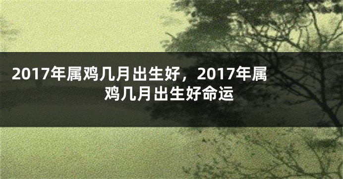 2017年属鸡几月出生好，2017年属鸡几月出生好命运