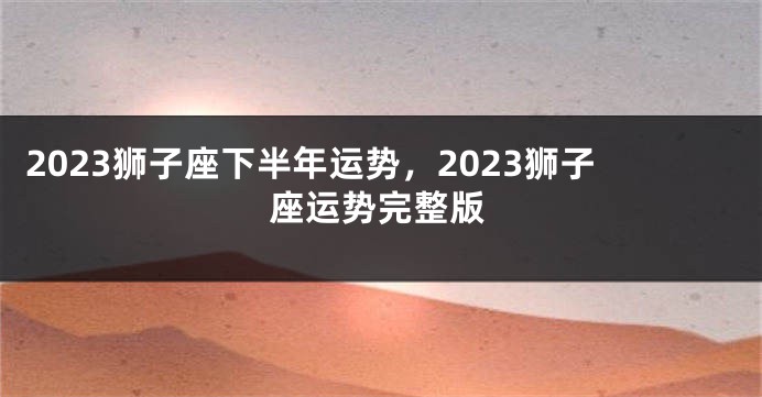 2023狮子座下半年运势，2023狮子座运势完整版