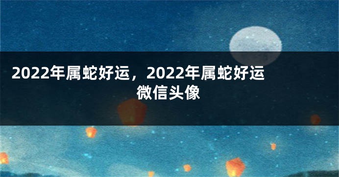 2022年属蛇好运，2022年属蛇好运微信头像