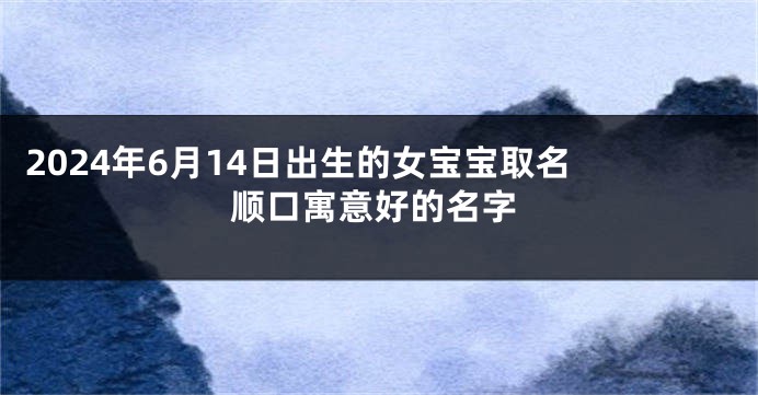 2024年6月14日出生的女宝宝取名 顺口寓意好的名字