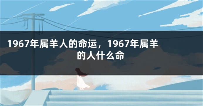 1967年属羊人的命运，1967年属羊的人什么命