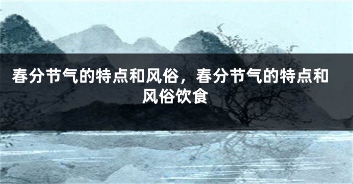 春分节气的特点和风俗，春分节气的特点和风俗饮食