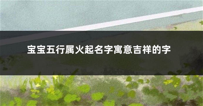 宝宝五行属火起名字寓意吉祥的字