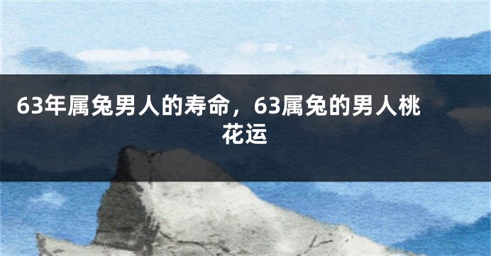 63年属兔男人的寿命，63属兔的男人桃花运