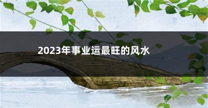 2023年事业运最旺的风水