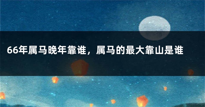 66年属马晚年靠谁，属马的最大靠山是谁