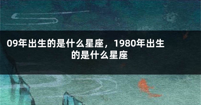 09年出生的是什么星座，1980年出生的是什么星座