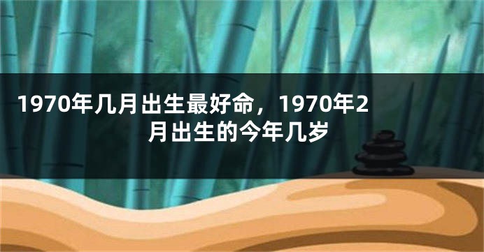 1970年几月出生最好命，1970年2月出生的今年几岁