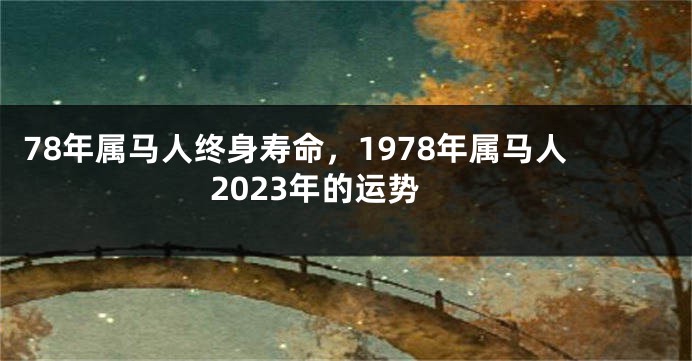 78年属马人终身寿命，1978年属马人2023年的运势