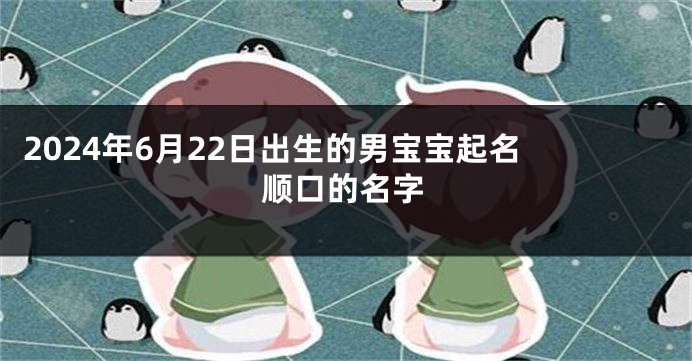 2024年6月22日出生的男宝宝起名 顺口的名字