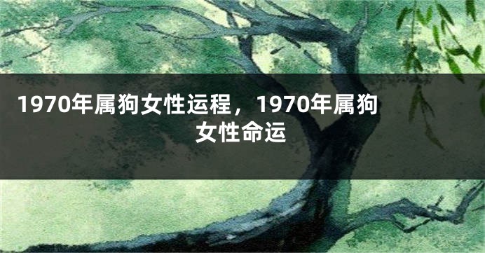 1970年属狗女性运程，1970年属狗女性命运