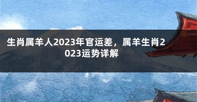 生肖属羊人2023年官运差，属羊生肖2023运势详解