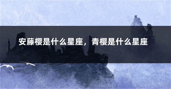 安藤樱是什么星座，青樱是什么星座