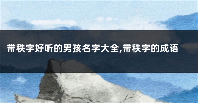 带秩字好听的男孩名字大全,带秩字的成语