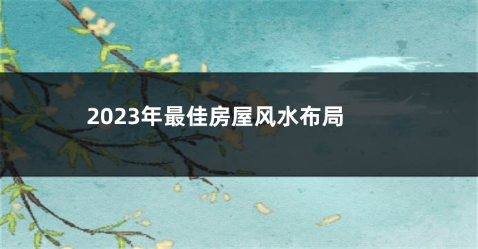 2023年最佳房屋风水布局