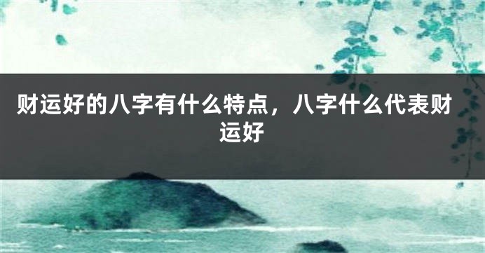 财运好的八字有什么特点，八字什么代表财运好