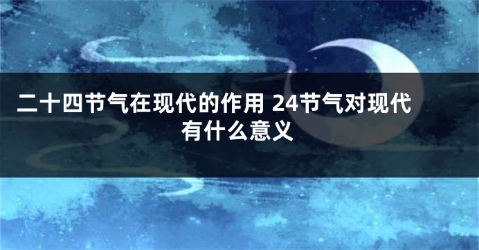 二十四节气在现代的作用 24节气对现代有什么意义