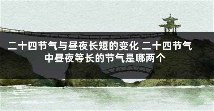 二十四节气与昼夜长短的变化 二十四节气中昼夜等长的节气是哪两个