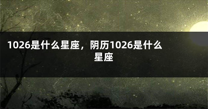 1026是什么星座，阴历1026是什么星座