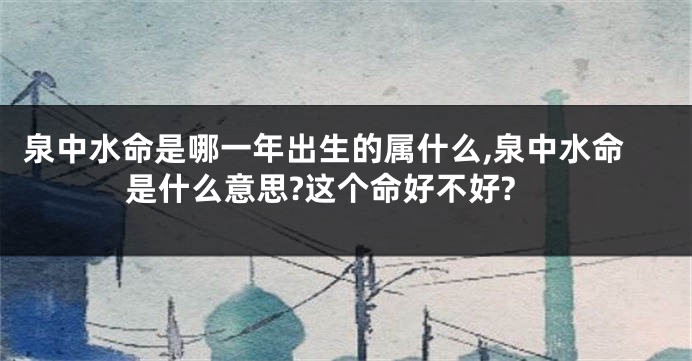 泉中水命是哪一年出生的属什么,泉中水命是什么意思?这个命好不好?