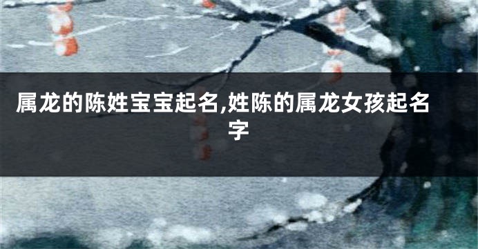 属龙的陈姓宝宝起名,姓陈的属龙女孩起名字