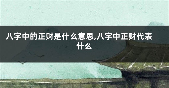 八字中的正财是什么意思,八字中正财代表什么