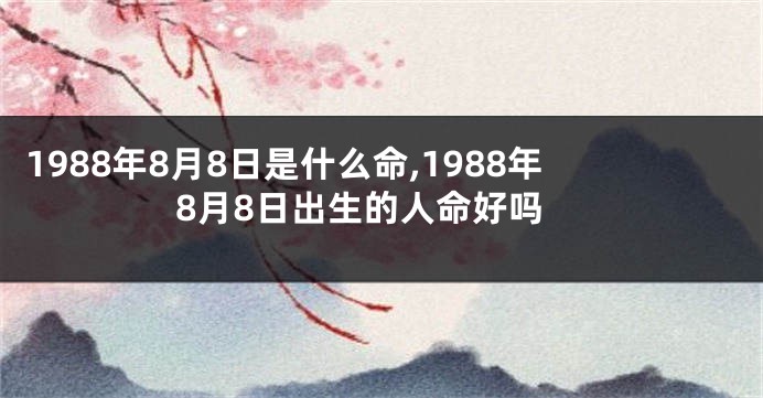 1988年8月8日是什么命,1988年8月8日出生的人命好吗