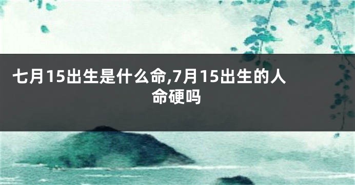 七月15出生是什么命,7月15出生的人命硬吗