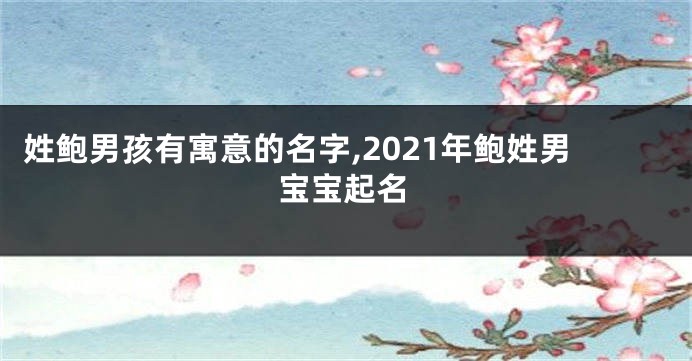 姓鲍男孩有寓意的名字,2021年鲍姓男宝宝起名