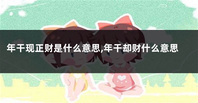 年干现正财是什么意思,年干却财什么意思