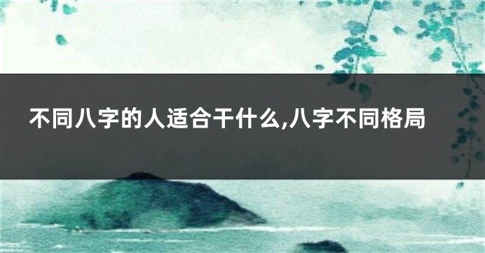 不同八字的人适合干什么,八字不同格局