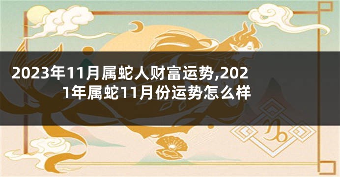 2023年11月属蛇人财富运势,2021年属蛇11月份运势怎么样