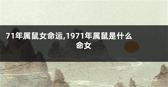 71年属鼠女命运,1971年属鼠是什么命女