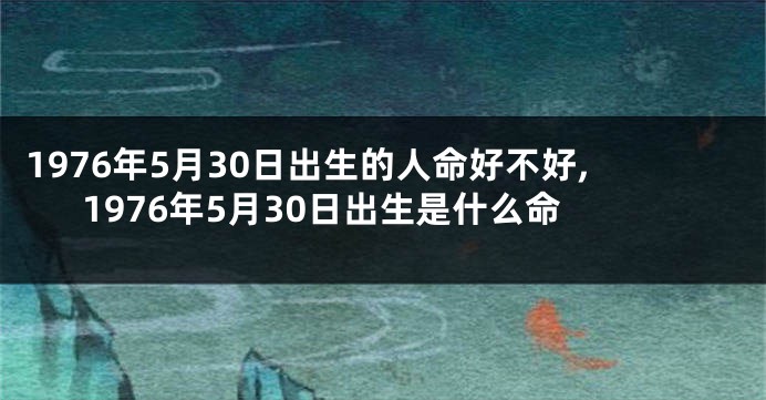 1976年5月30日出生的人命好不好,1976年5月30日出生是什么命