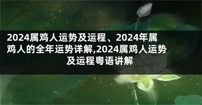 2024属鸡人运势及运程、2024年属鸡人的全年运势详解,2024属鸡人运势及运程粤语讲解