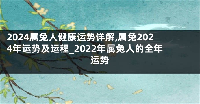 2024属兔人健康运势详解,属兔2024年运势及运程_2022年属兔人的全年运势