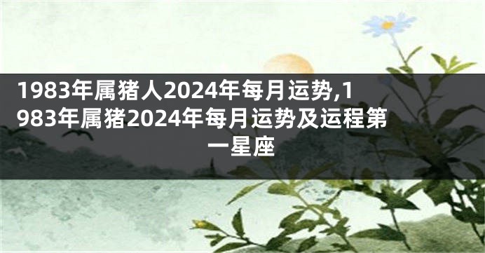 1983年属猪人2024年每月运势,1983年属猪2024年每月运势及运程第一星座