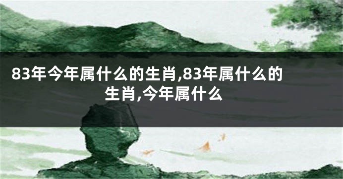 83年今年属什么的生肖,83年属什么的生肖,今年属什么