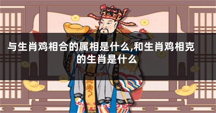 与生肖鸡相合的属相是什么,和生肖鸡相克的生肖是什么