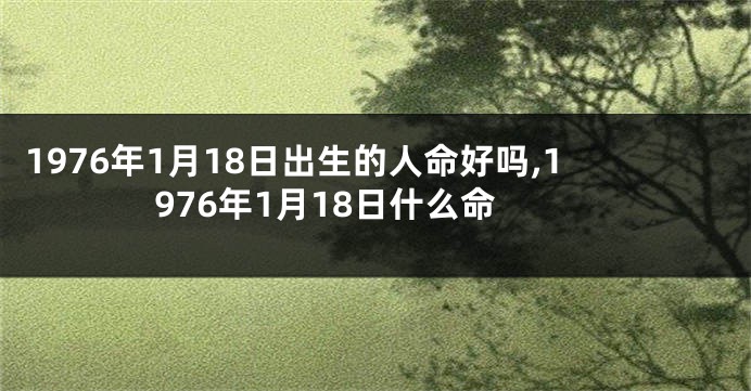 1976年1月18日出生的人命好吗,1976年1月18日什么命