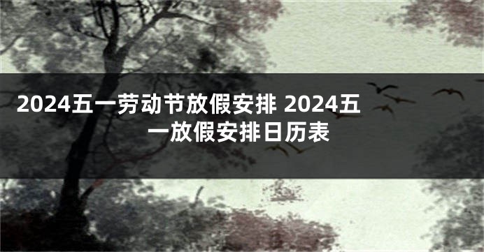 2024五一劳动节放假安排 2024五一放假安排日历表