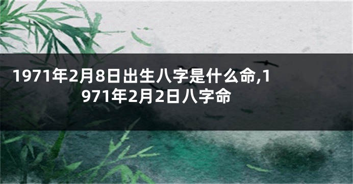 1971年2月8日出生八字是什么命,1971年2月2日八字命