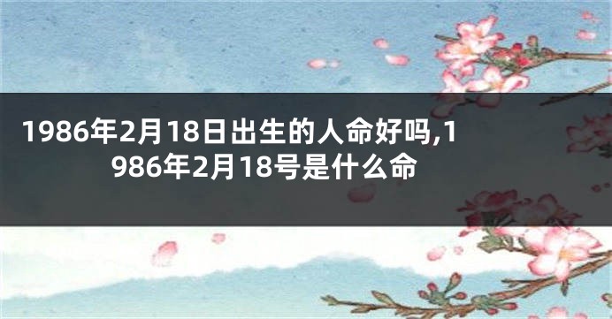 1986年2月18日出生的人命好吗,1986年2月18号是什么命