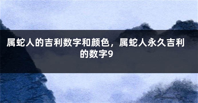 属蛇人的吉利数字和颜色，属蛇人永久吉利的数字9