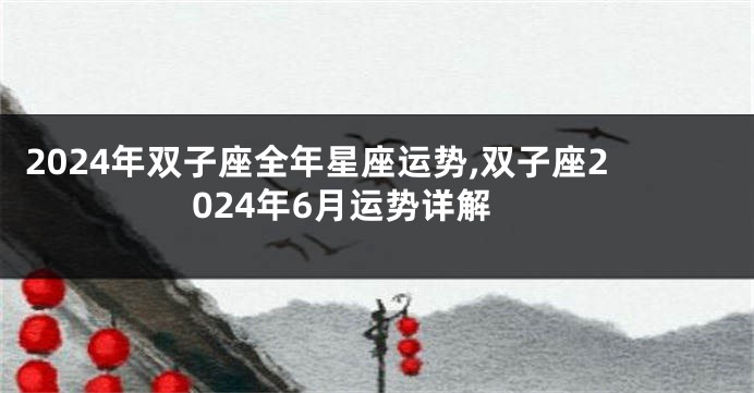 2024年双子座全年星座运势,双子座2024年6月运势详解