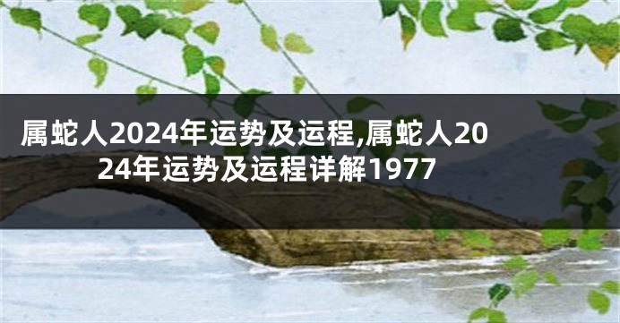 属蛇人2024年运势及运程,属蛇人2024年运势及运程详解1977