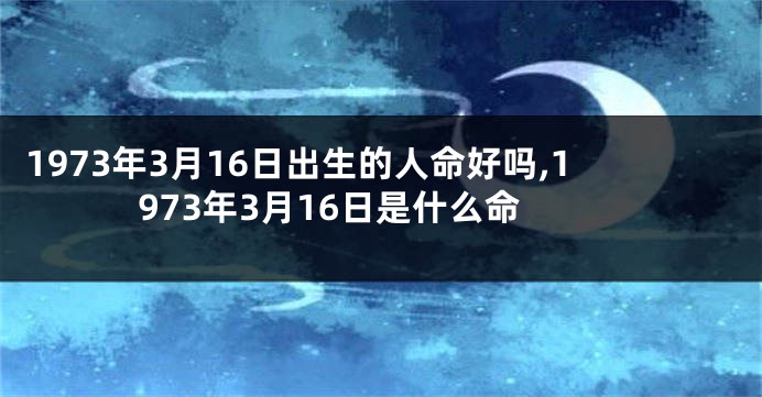 1973年3月16日出生的人命好吗,1973年3月16日是什么命