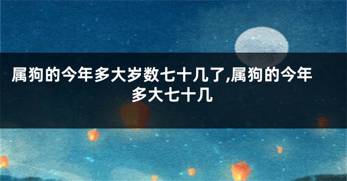 属狗的今年多大岁数七十几了,属狗的今年多大七十几